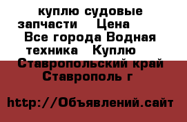 куплю судовые запчасти. › Цена ­ 13 - Все города Водная техника » Куплю   . Ставропольский край,Ставрополь г.